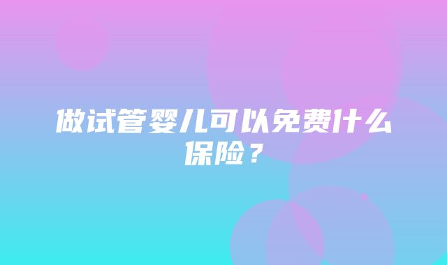 做试管婴儿可以免费什么保险？