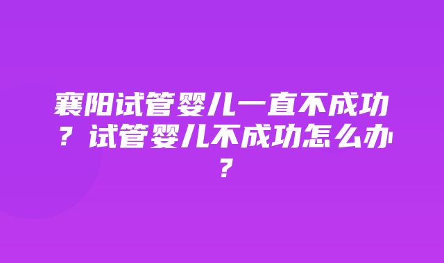 襄阳试管婴儿一直不成功？试管婴儿不成功怎么办？