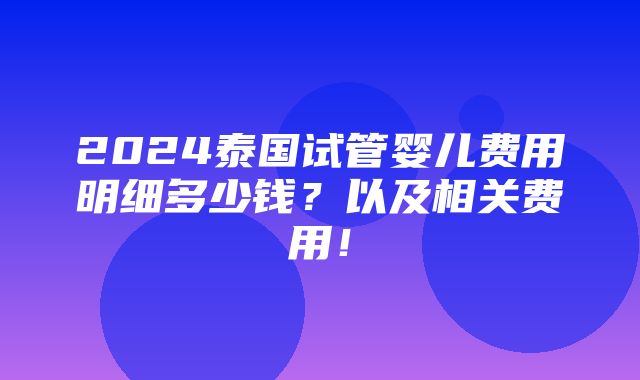 2024泰国试管婴儿费用明细多少钱？以及相关费用！