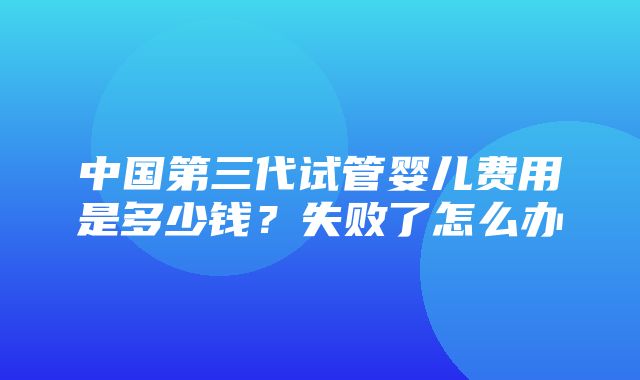 中国第三代试管婴儿费用是多少钱？失败了怎么办