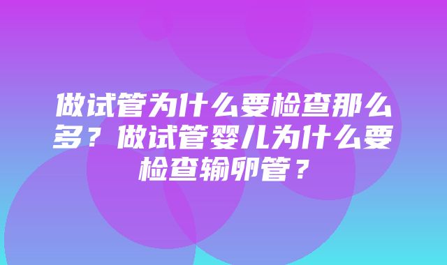 做试管为什么要检查那么多？做试管婴儿为什么要检查输卵管？