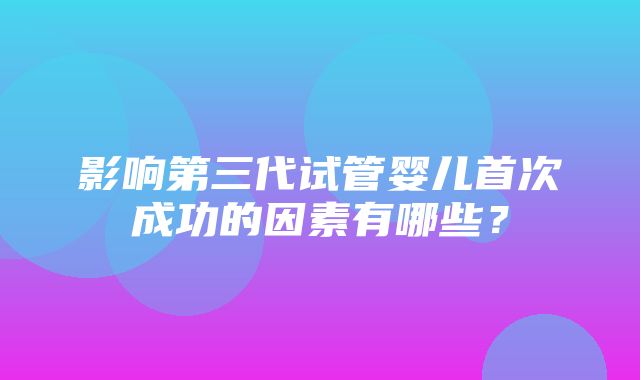 影响第三代试管婴儿首次成功的因素有哪些？