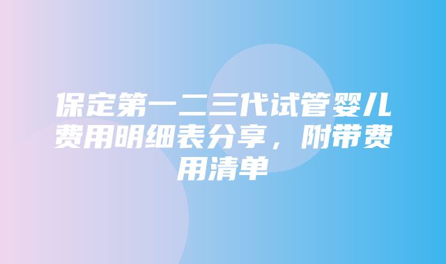 保定第一二三代试管婴儿费用明细表分享，附带费用清单