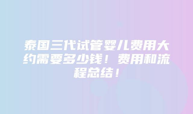 泰国三代试管婴儿费用大约需要多少钱！费用和流程总结！