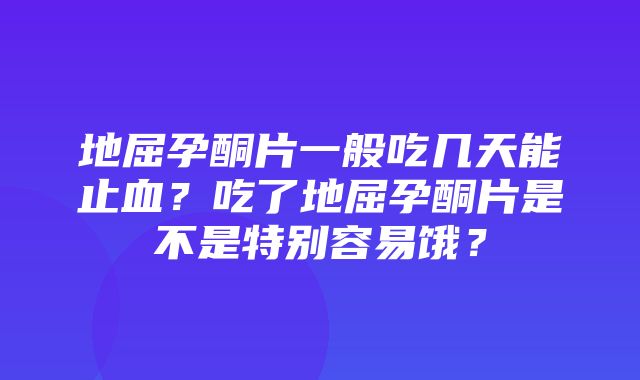 地屈孕酮片一般吃几天能止血？吃了地屈孕酮片是不是特别容易饿？