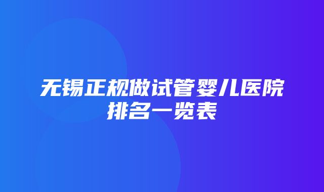 无锡正规做试管婴儿医院排名一览表