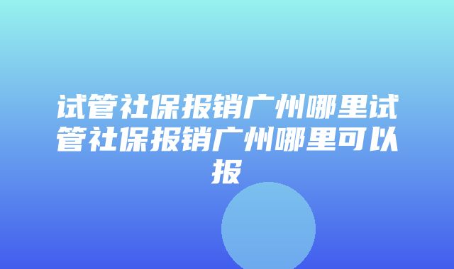 试管社保报销广州哪里试管社保报销广州哪里可以报