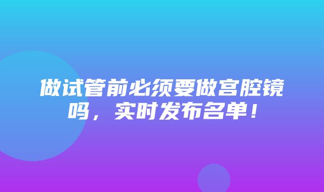 做试管前必须要做宫腔镜吗，实时发布名单！