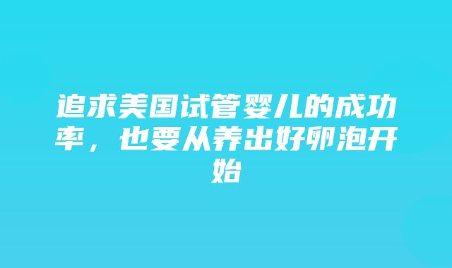 追求美国试管婴儿的成功率，也要从养出好卵泡开始