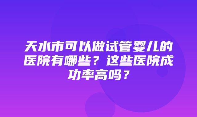 天水市可以做试管婴儿的医院有哪些？这些医院成功率高吗？