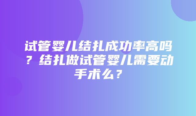 试管婴儿结扎成功率高吗？结扎做试管婴儿需要动手术么？