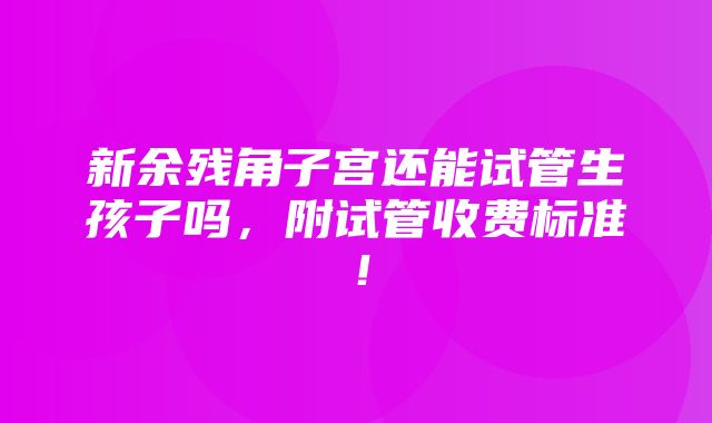 新余残角子宫还能试管生孩子吗，附试管收费标准！