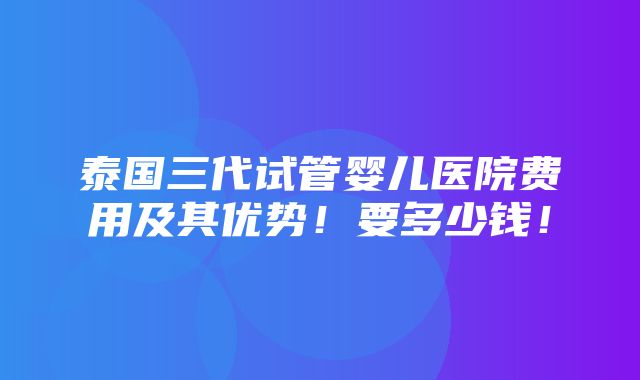 泰国三代试管婴儿医院费用及其优势！要多少钱！