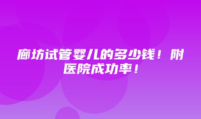 廊坊试管婴儿的多少钱！附医院成功率！