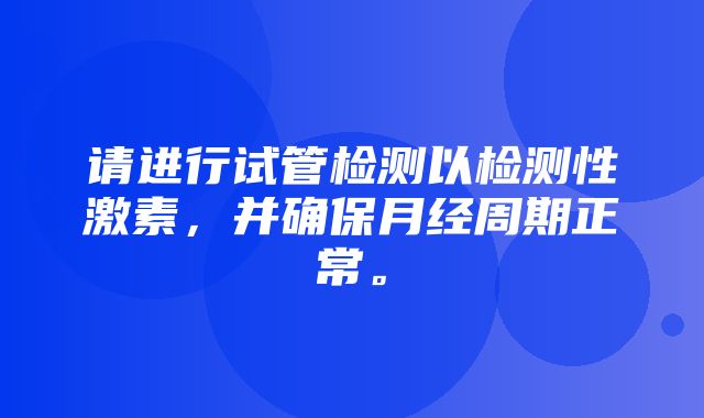 请进行试管检测以检测性激素，并确保月经周期正常。