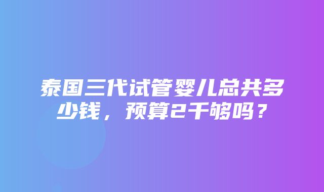 泰国三代试管婴儿总共多少钱，预算2千够吗？