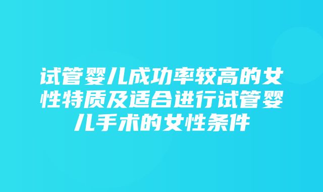 试管婴儿成功率较高的女性特质及适合进行试管婴儿手术的女性条件