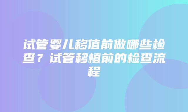 试管婴儿移值前做哪些检查？试管移植前的检查流程