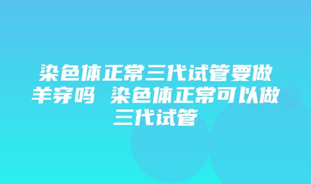 染色体正常三代试管要做羊穿吗 染色体正常可以做三代试管