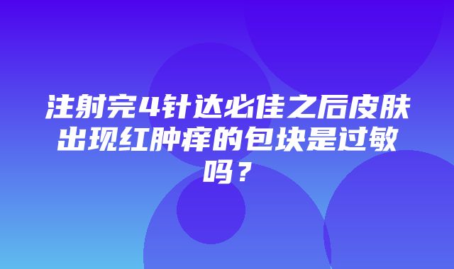 注射完4针达必佳之后皮肤出现红肿痒的包块是过敏吗？