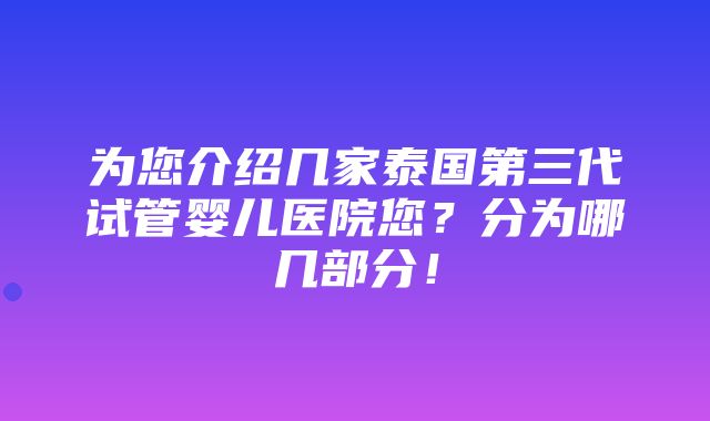 为您介绍几家泰国第三代试管婴儿医院您？分为哪几部分！