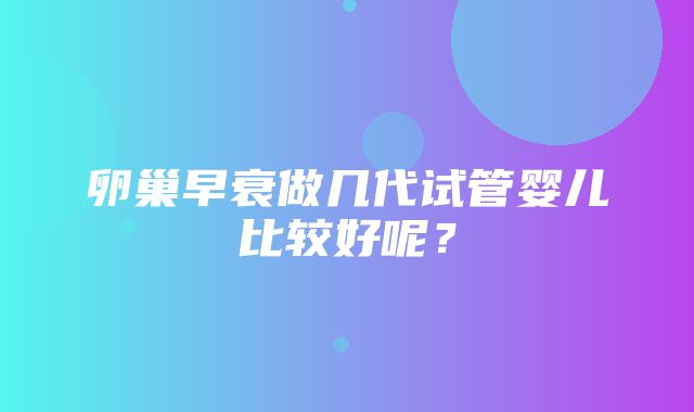 卵巢早衰做几代试管婴儿比较好呢？