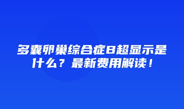 多囊卵巢综合症B超显示是什么？最新费用解读！