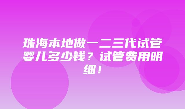 珠海本地做一二三代试管婴儿多少钱？试管费用明细！