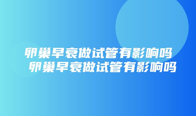 卵巢早衰做试管有影响吗 卵巢早衰做试管有影响吗