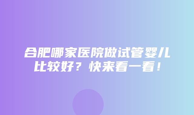 合肥哪家医院做试管婴儿比较好？快来看一看！