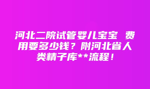 河北二院试管婴儿宝宝 费用要多少钱？附河北省人类精子库**流程！