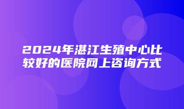 2024年湛江生殖中心比较好的医院网上咨询方式