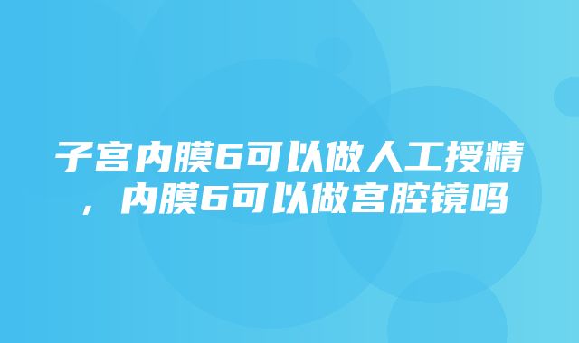 子宫内膜6可以做人工授精，内膜6可以做宫腔镜吗