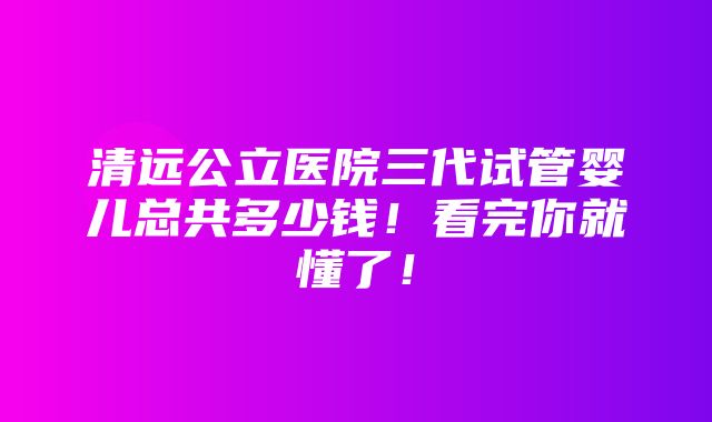 清远公立医院三代试管婴儿总共多少钱！看完你就懂了！