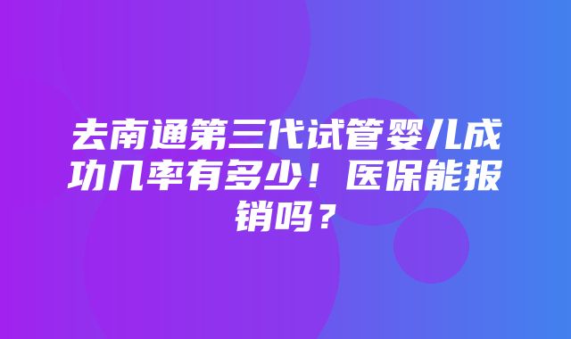 去南通第三代试管婴儿成功几率有多少！医保能报销吗？