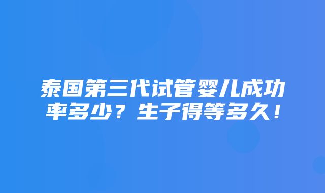 泰国第三代试管婴儿成功率多少？生子得等多久！