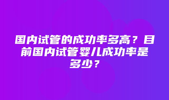 国内试管的成功率多高？目前国内试管婴儿成功率是多少？