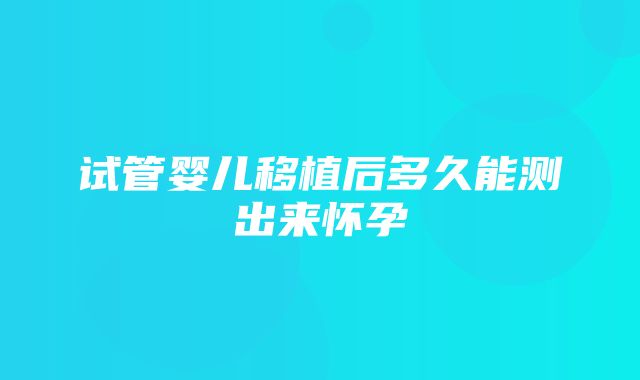 试管婴儿移植后多久能测出来怀孕