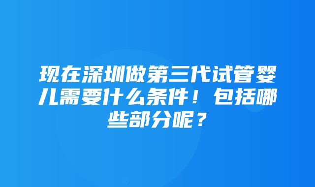 现在深圳做第三代试管婴儿需要什么条件！包括哪些部分呢？