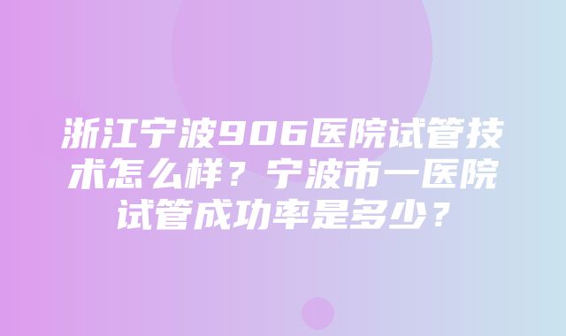 浙江宁波906医院试管技术怎么样？宁波市一医院试管成功率是多少？