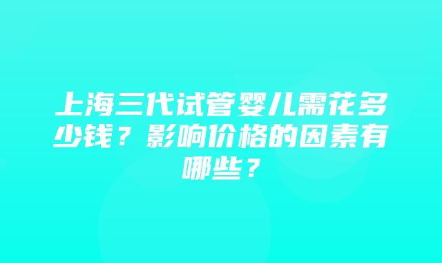 上海三代试管婴儿需花多少钱？影响价格的因素有哪些？