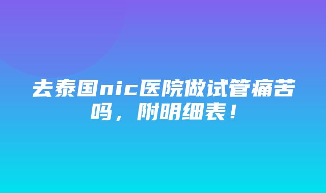 去泰国nic医院做试管痛苦吗，附明细表！