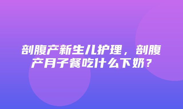 剖腹产新生儿护理，剖腹产月子餐吃什么下奶？