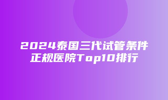 2024泰国三代试管条件正规医院Top10排行