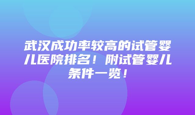 武汉成功率较高的试管婴儿医院排名！附试管婴儿条件一览！