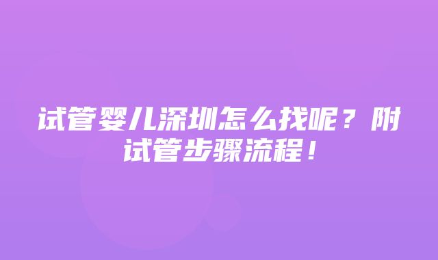 试管婴儿深圳怎么找呢？附试管步骤流程！