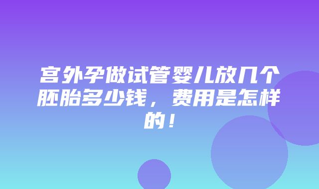 宫外孕做试管婴儿放几个胚胎多少钱，费用是怎样的！