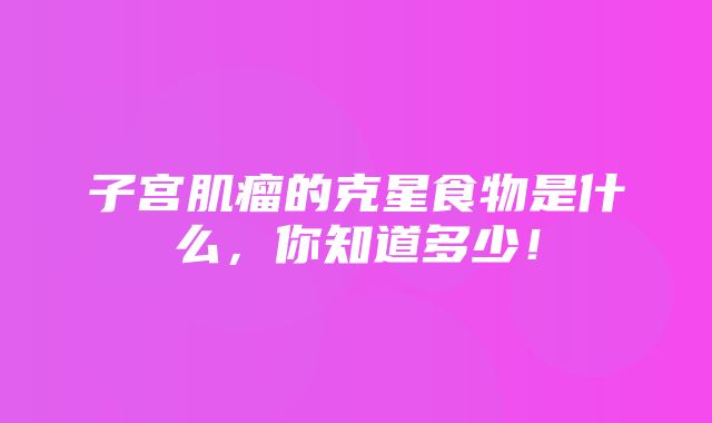 子宫肌瘤的克星食物是什么，你知道多少！