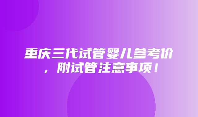 重庆三代试管婴儿参考价，附试管注意事项！