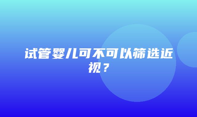 试管婴儿可不可以筛选近视？